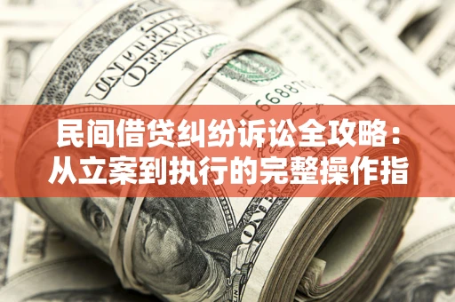 武汉民间借贷纠纷诉讼全攻略：从立案到执行的完整操作指南