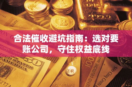 武汉合法催收避坑指南：选对要账公司，守住权益底线