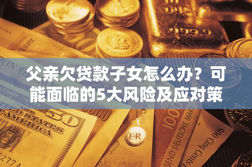 武汉父亲欠贷款子女怎么办？可能面临的5大风险及应对策略