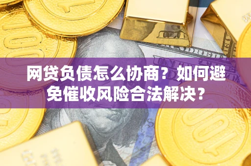 武汉网贷负债怎么协商？如何避免催收风险合法解决？