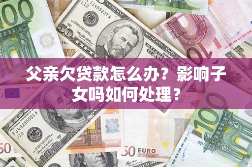 武汉父亲欠贷款怎么办？影响子女吗如何处理？
