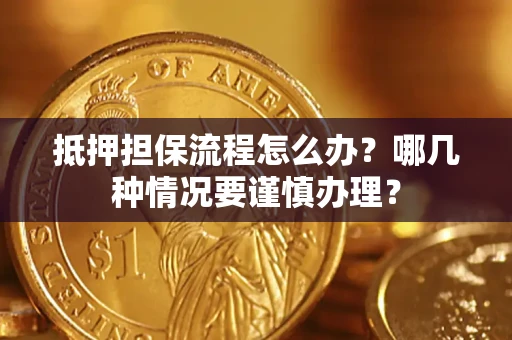 武汉抵押担保流程怎么办？哪几种情况要谨慎办理？