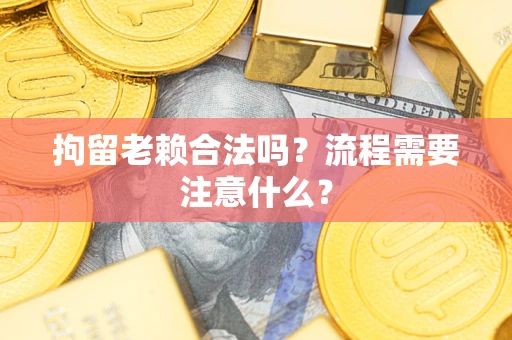 武汉拘留老赖合法吗？流程需要注意什么？