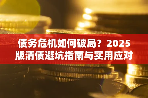 武汉债务危机如何破局？2025版清债避坑指南与实用应对策略