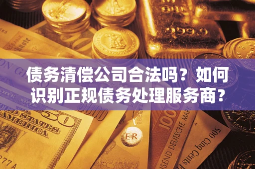 武汉债务清偿公司合法吗？如何识别正规债务处理服务商？