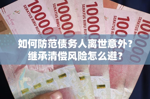 武汉如何防范债务人离世意外？继承清偿风险怎么避？