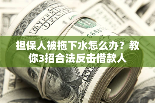 武汉担保人被拖下水怎么办？教你3招合法反击借款人