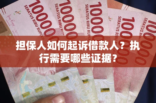 武汉担保人如何起诉借款人？执行需要哪些证据？