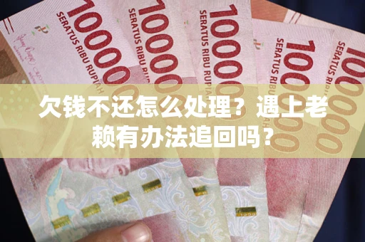 武汉欠钱不还怎么处理？遇上老赖有办法追回吗？