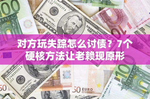 武汉对方玩失踪怎么讨债？7个硬核方法让老赖现原形