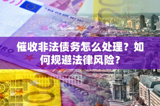 武汉催收非法债务怎么处理？如何规避法律风险？
