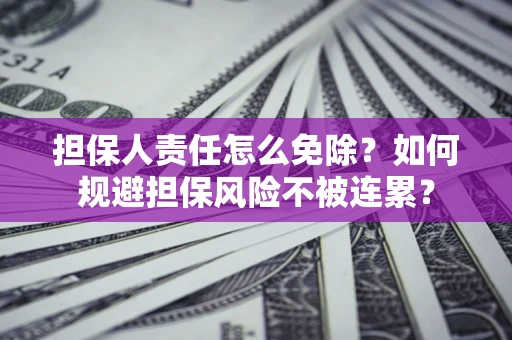 武汉担保人责任怎么免除？如何规避担保风险不被连累？