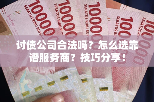 武汉讨债公司合法吗？怎么选靠谱服务商？技巧分享！