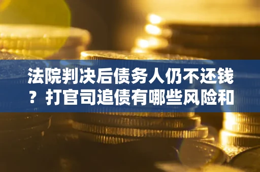 武汉法院判决后债务人仍不还钱？打官司追债有哪些风险和技巧？