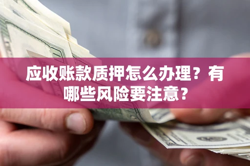 武汉应收账款质押怎么办理？有哪些风险要注意？