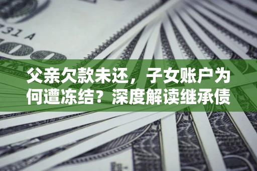 武汉父亲欠款未还，子女账户为何遭冻结？深度解读继承债务迷局