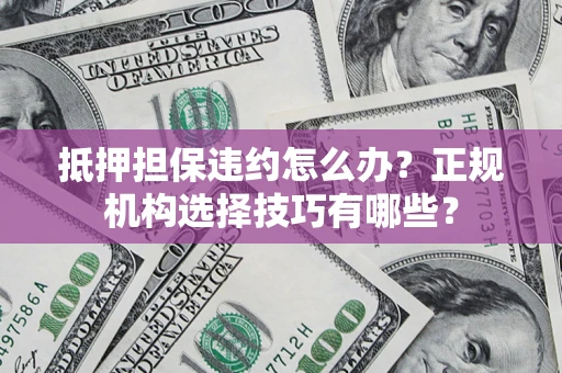 武汉抵押担保违约怎么办？正规机构选择技巧有哪些？