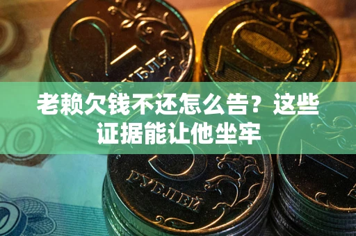 武汉老赖欠钱不还怎么告？这些证据能让他坐牢