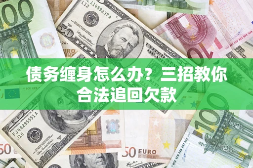 武汉债务缠身怎么办？三招教你合法追回欠款