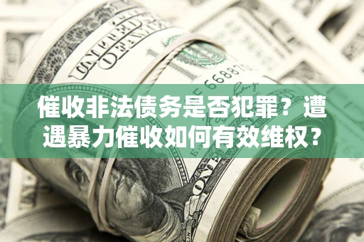 武汉催收非法债务是否犯罪?遭遇暴力催收如何有效维权? 武汉催收非法债务是否犯罪?遭遇暴力催收如何有效维权?