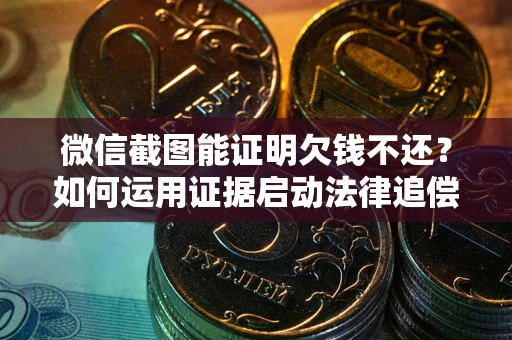 武汉微信截图能证明欠钱不还？如何运用证据启动法律追偿程序？