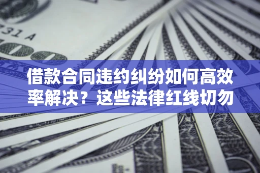 武汉借款合同违约纠纷如何高效率解决？这些法律红线切勿触碰