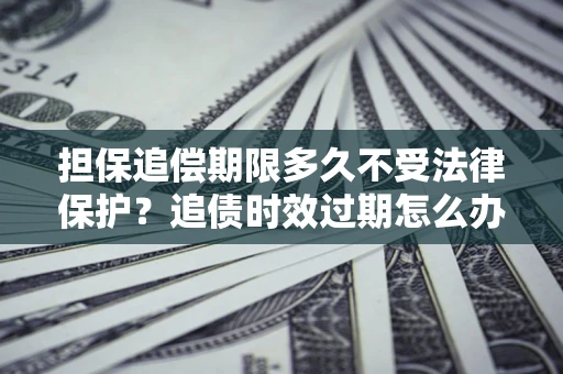 武汉担保追偿期限多久不受法律保护？追债时效过期怎么办？