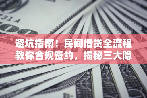 武汉避坑指南！民间借贷全流程教你合规签约，揭秘三大隐形陷阱
