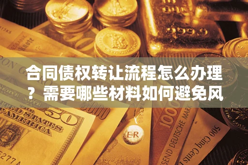 武汉合同债权转让流程怎么办理？需要哪些材料如何避免风险？