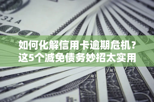 武汉如何化解信用卡逾期危机？这5个减免债务妙招太实用