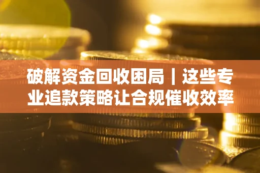 武汉破解资金回收困局｜这些专业追款策略让合规催收效率翻倍