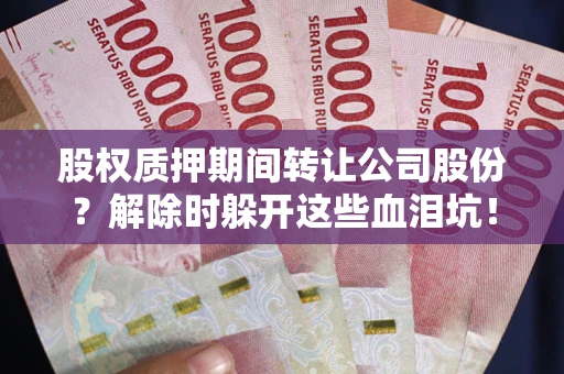武汉股权质押期间转让公司股份？解除时躲开这些血泪坑！