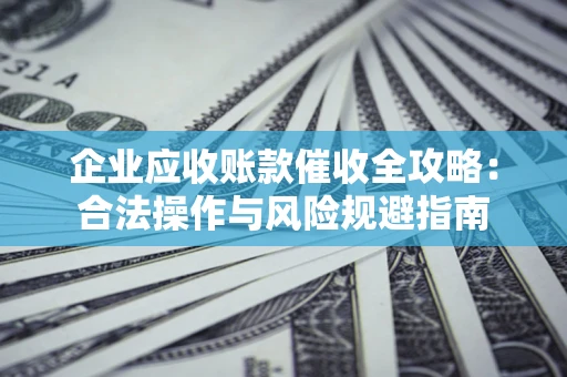 武汉企业应收账款催收全攻略：合法操作与风险规避指南