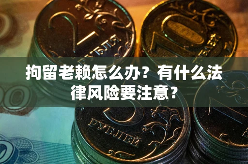 武汉拘留老赖怎么办？有什么法律风险要注意？