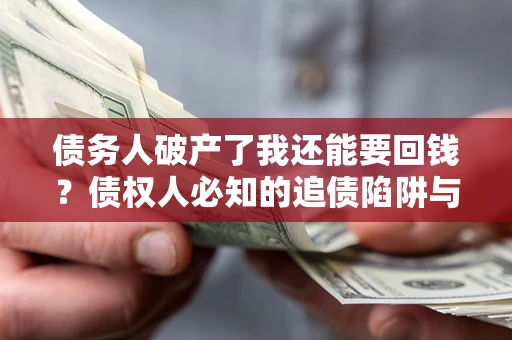 武汉债务人破产了我还能要回钱？债权人必知的追债陷阱与破局之道