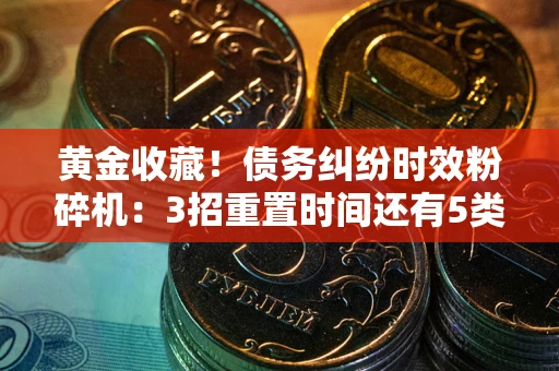 武汉黄金收藏！债务纠纷时效粉碎机：3招重置时间还有5类不设年限的特殊债务
