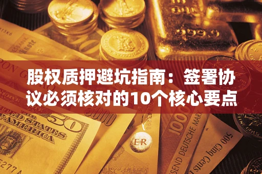 武汉股权质押避坑指南：签署协议必须核对的10个核心要点