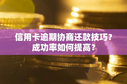 武汉信用卡逾期协商还款技巧？成功率如何提高？