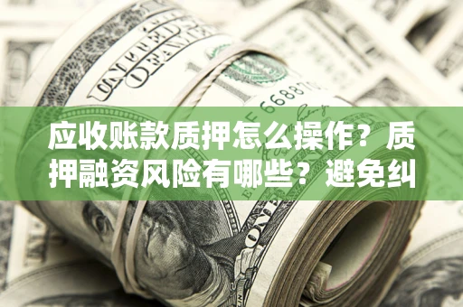 武汉应收账款质押怎么操作？质押融资风险有哪些？避免纠纷高效融资技巧