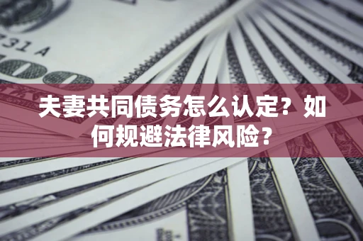 武汉夫妻共同债务怎么认定？如何规避法律风险？