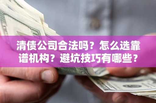 武汉清债公司合法吗？怎么选靠谱机构？避坑技巧有哪些？