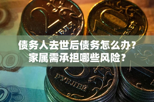 武汉债务人去世后债务怎么办？家属需承担哪些风险？