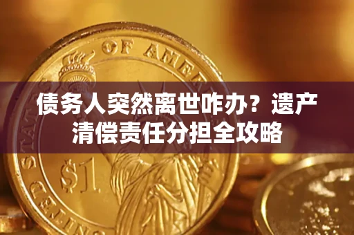 武汉债务人突然离世咋办？遗产清偿责任分担全攻略