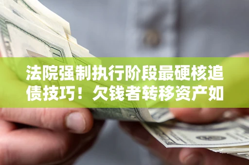 武汉法院强制执行阶段最硬核追债技巧！欠钱者转移资产如何破解？