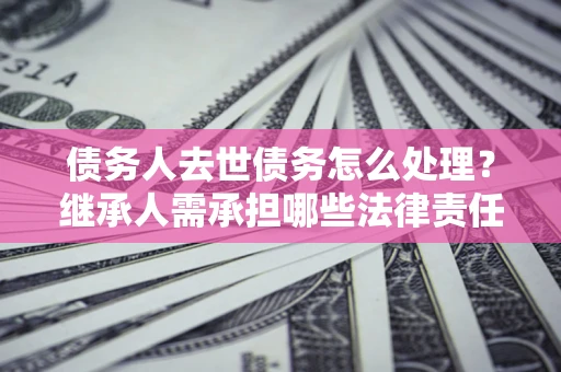 武汉债务人去世债务怎么处理？继承人需承担哪些法律责任？