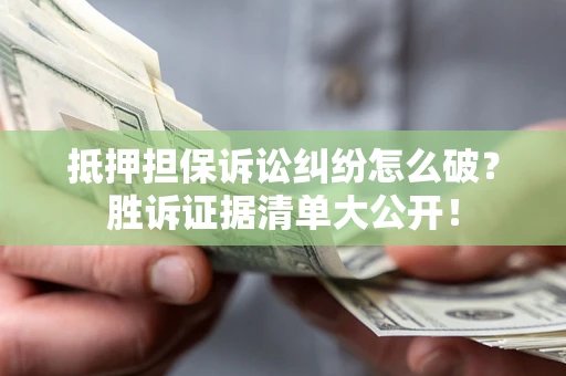 武汉抵押担保诉讼纠纷怎么破？胜诉证据清单大公开！