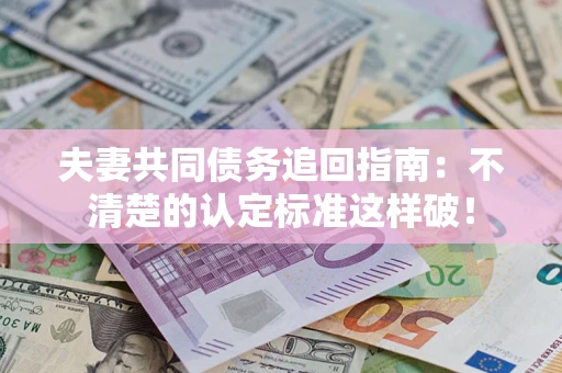 武汉夫妻共同债务追回指南：不清楚的认定标准这样破！