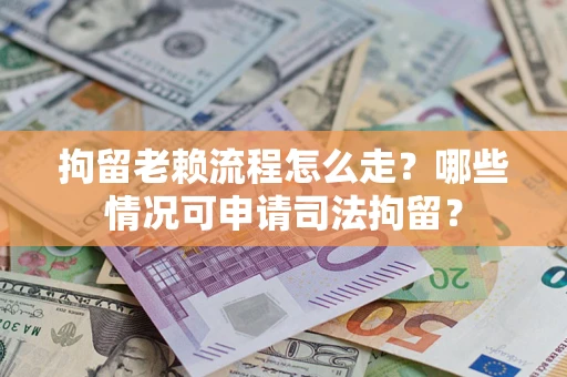 武汉拘留老赖流程怎么走?哪些情况可申请司法拘留? 武汉拘留老赖流程怎么走?哪些情况可申请司法拘留?