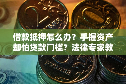 武汉借款抵押怎么办？手握资产却怕贷款门槛？法律专家教你办抵押不踩坑