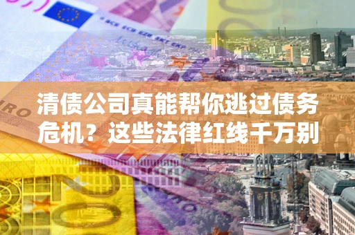 武汉清债公司真能帮你逃过债务危机？这些法律红线千万别踩